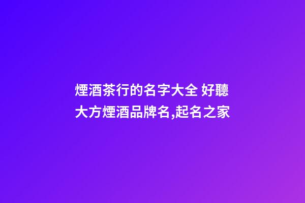煙酒茶行的名字大全 好聽大方煙酒品牌名,起名之家-第1張-商標起名-玄機派